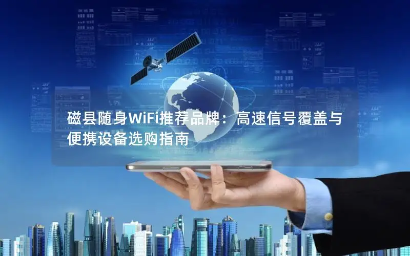 磁县随身WiFi推荐品牌：高速信号覆盖与便携设备选购指南