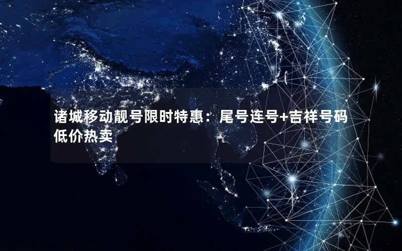 诸城移动靓号限时特惠：尾号连号+吉祥号码低价热卖
