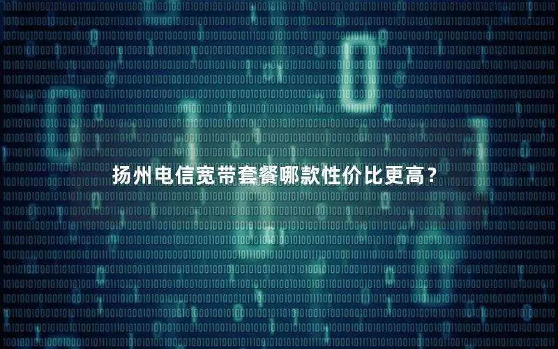 扬州电信宽带套餐哪款性价比更高？