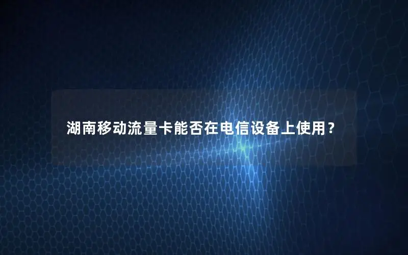 湖南移动流量卡能否在电信设备上使用？