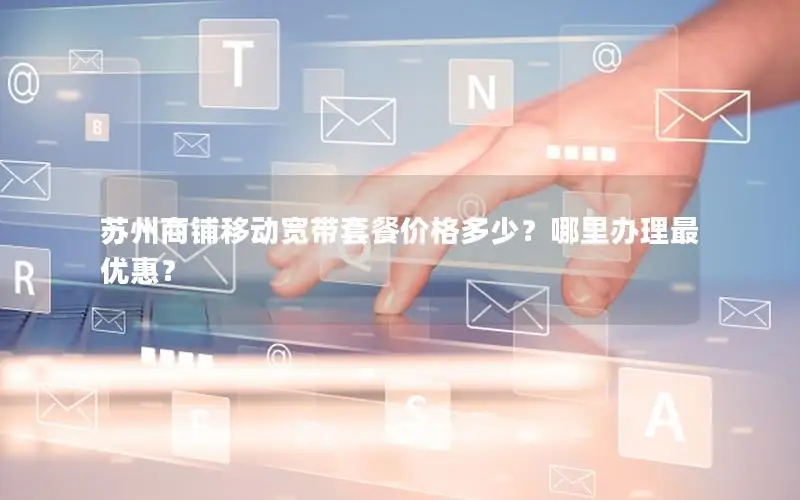 苏州商铺移动宽带套餐价格多少？哪里办理最优惠？