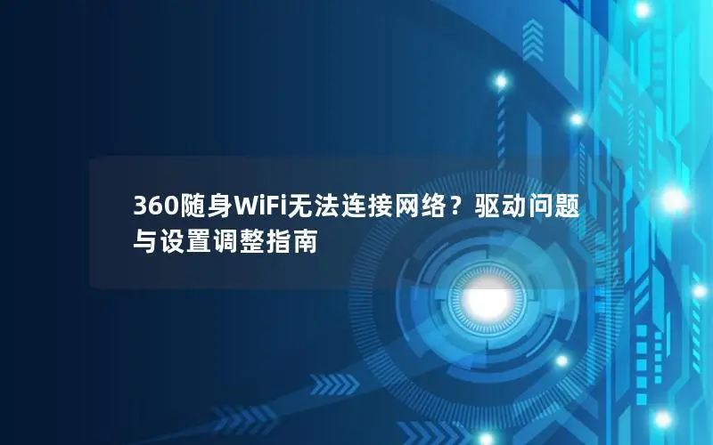 360随身WiFi无法连接网络？驱动问题与设置调整指南