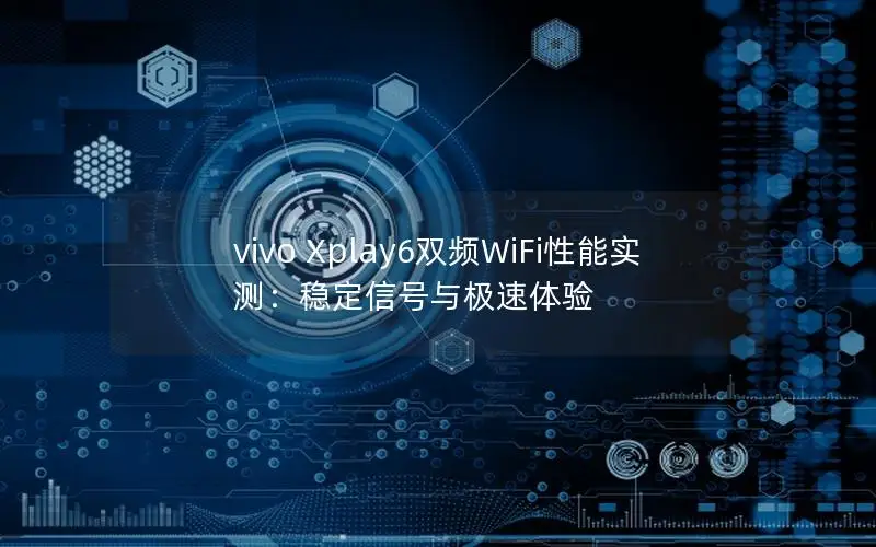 vivo Xplay6双频WiFi性能实测：稳定信号与极速体验