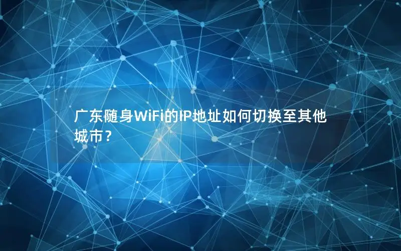 广东随身WiFi的IP地址如何切换至其他城市？