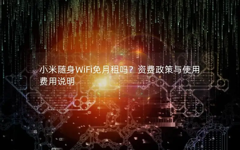 小米随身WiFi免月租吗？资费政策与使用费用说明