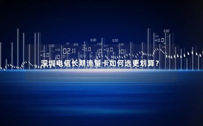 深圳电信长期流量卡如何选更划算？