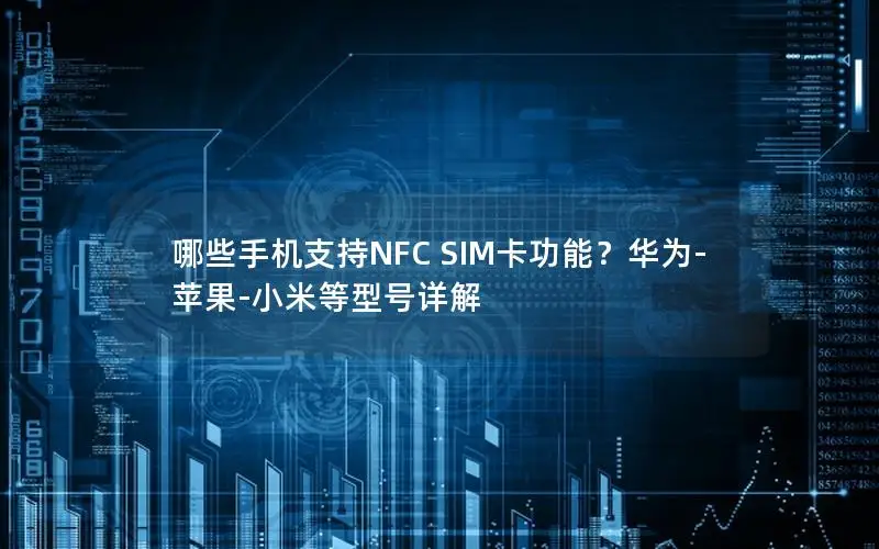 哪些手机支持NFC SIM卡功能？华为-苹果-小米等型号详解