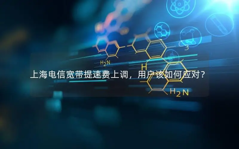 上海电信宽带提速费上调，用户该如何应对？