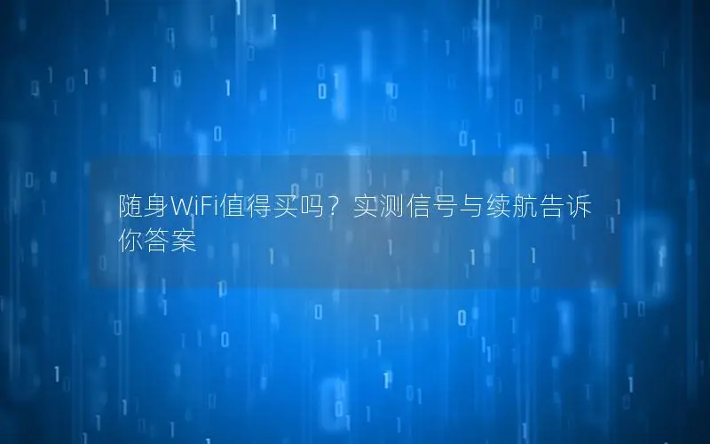 随身WiFi值得买吗？实测信号与续航告诉你答案