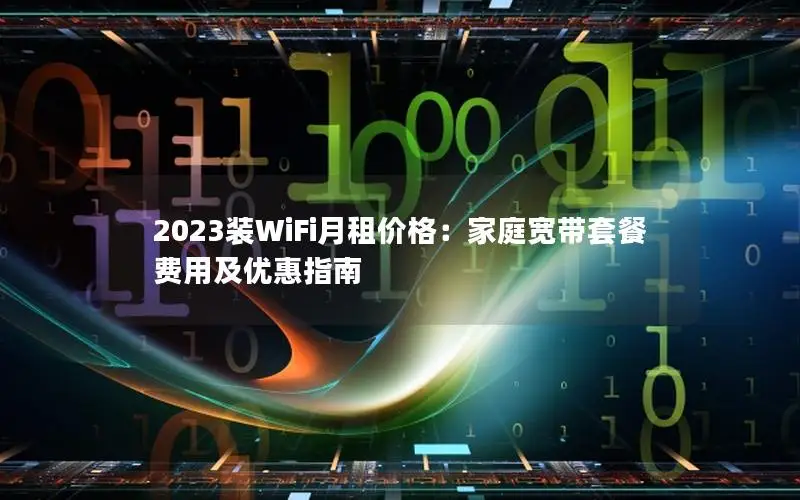 2023装WiFi月租价格：家庭宽带套餐费用及优惠指南