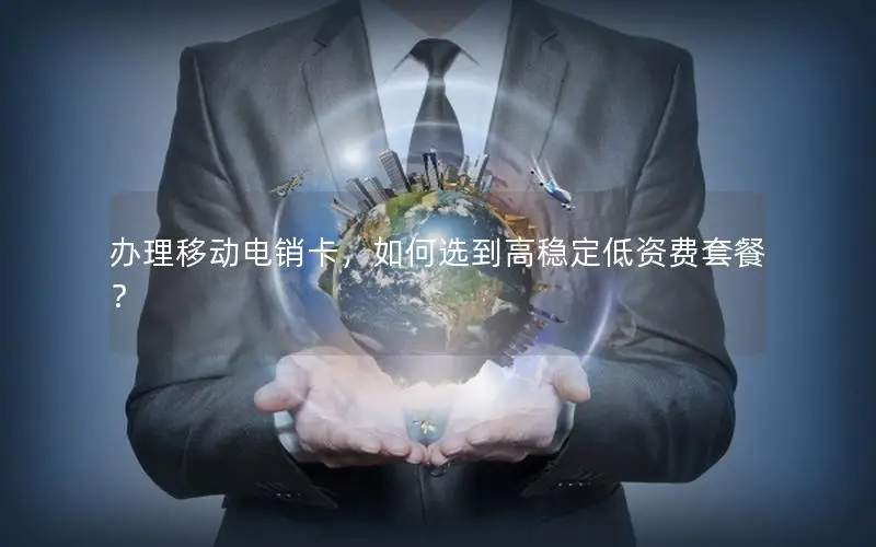 办理移动电销卡，如何选到高稳定低资费套餐？