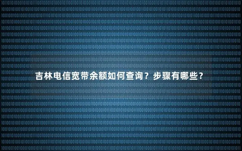 吉林电信宽带余额如何查询？步骤有哪些？