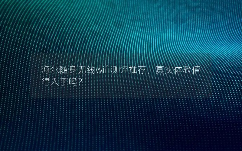 海尔随身无线wifi测评推荐，真实体验值得入手吗？