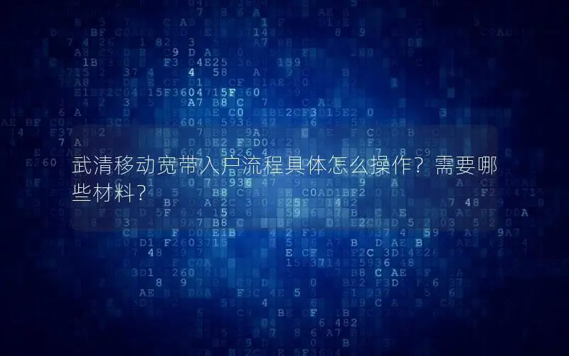 武清移动宽带入户流程具体怎么操作？需要哪些材料？