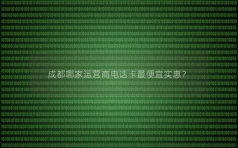 成都哪家运营商电话卡最便宜实惠？