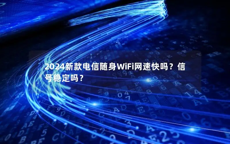 2024新款电信随身WiFi网速快吗？信号稳定吗？