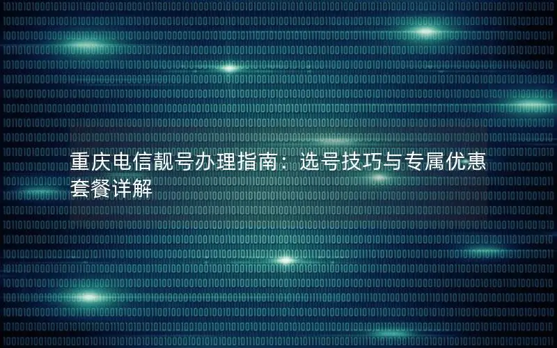 重庆电信靓号办理指南：选号技巧与专属优惠套餐详解