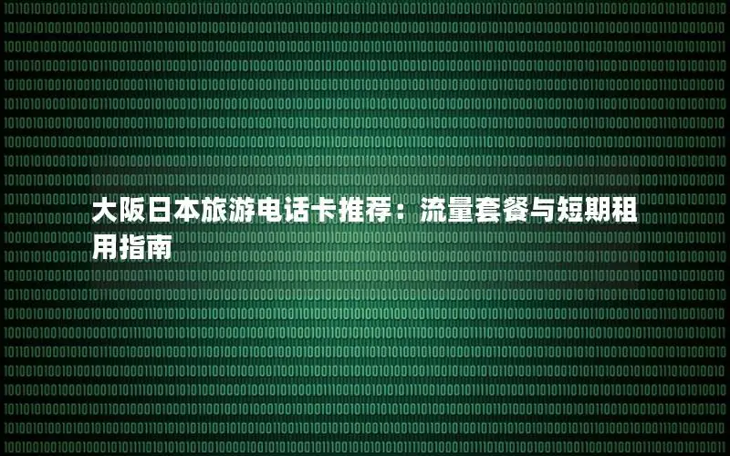 大阪日本旅游电话卡推荐：流量套餐与短期租用指南