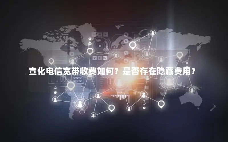 宣化电信宽带收费如何？是否存在隐藏费用？