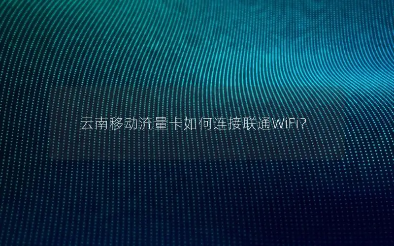 云南移动流量卡如何连接联通WiFi？