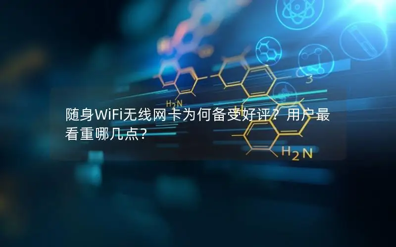随身WiFi无线网卡为何备受好评？用户最看重哪几点？