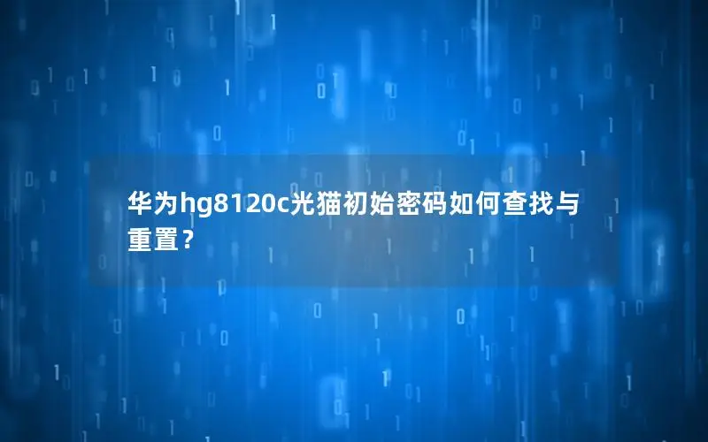 华为hg8120c光猫初始密码如何查找与重置？
