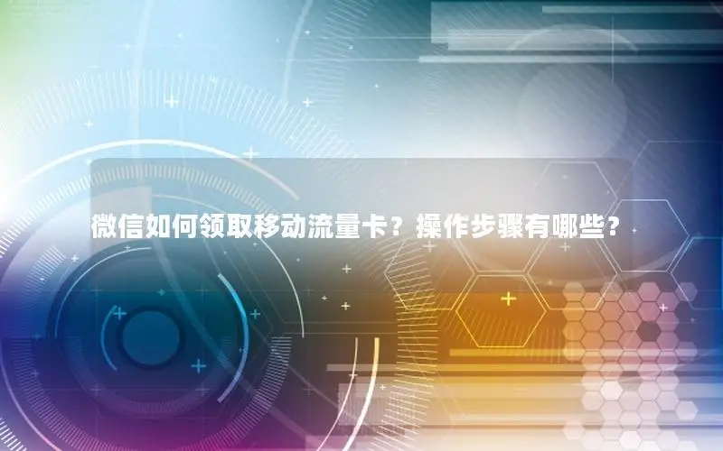 微信如何领取移动流量卡？操作步骤有哪些？