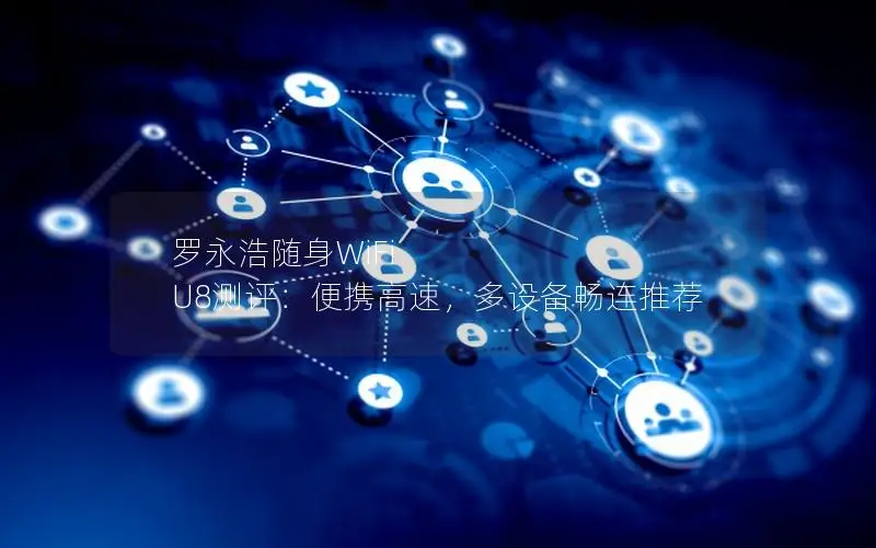 罗永浩随身WiFi U8测评：便携高速，多设备畅连推荐