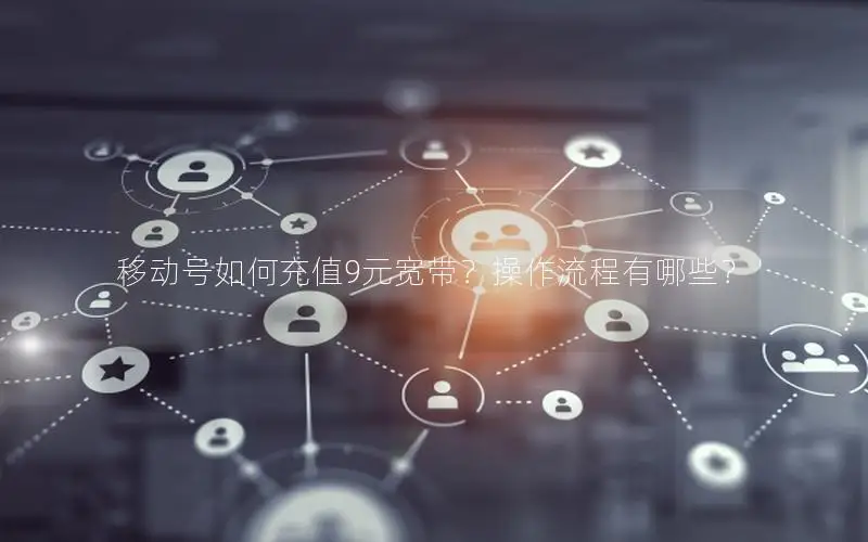 移动号如何充值9元宽带？操作流程有哪些？