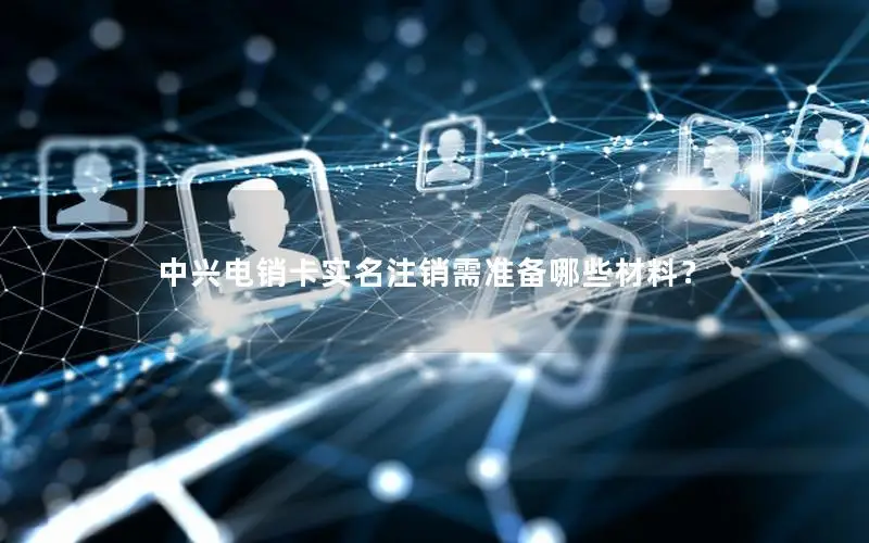 中兴电销卡实名注销需准备哪些材料？