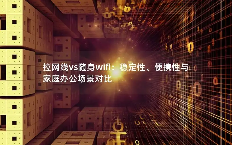 拉网线vs随身wifi：稳定性、便携性与家庭办公场景对比