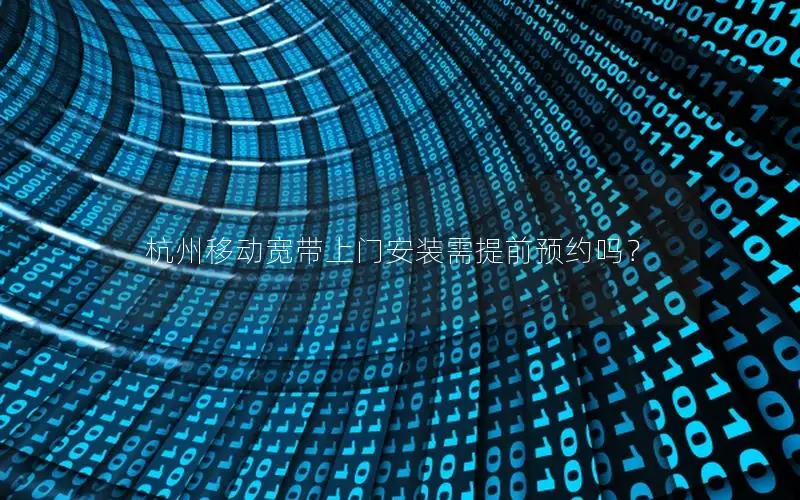 杭州移动宽带上门安装需提前预约吗？