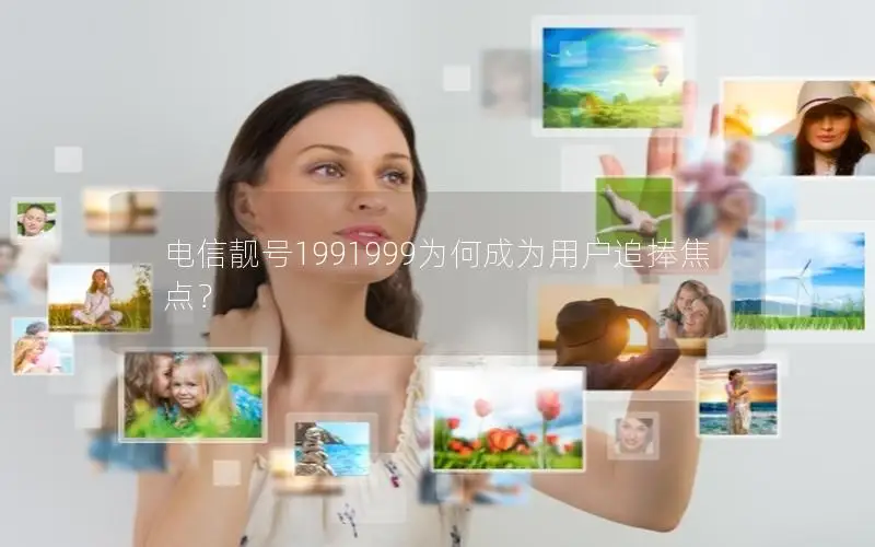 电信靓号1991999为何成为用户追捧焦点？