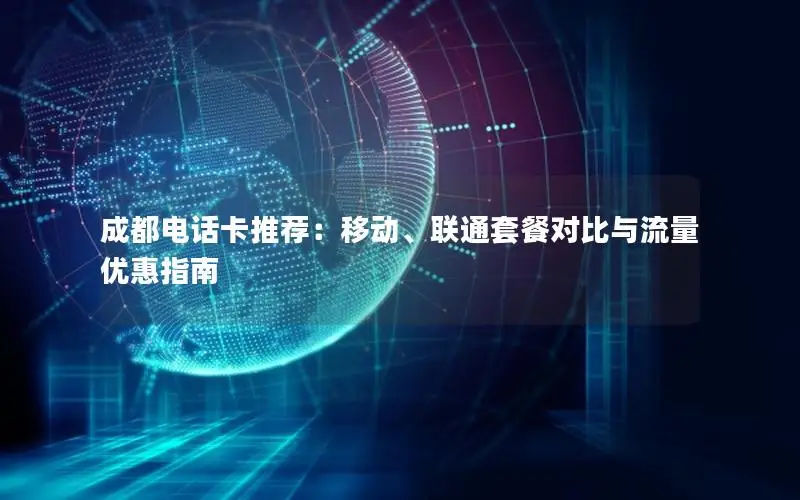 成都电话卡推荐：移动、联通套餐对比与流量优惠指南