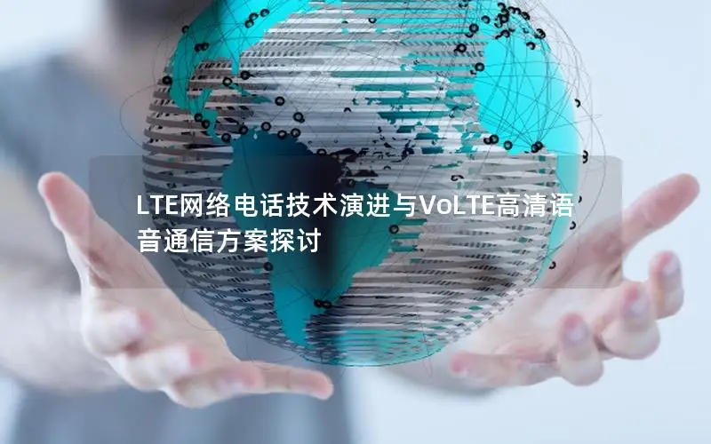 LTE网络电话技术演进与VoLTE高清语音通信方案探讨