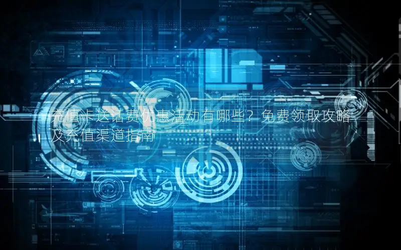 充值卡送话费优惠活动有哪些？免费领取攻略及充值渠道指南