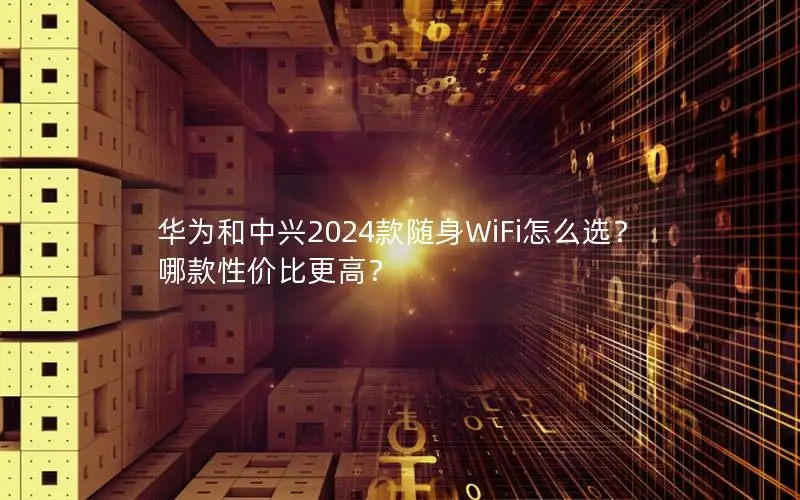 华为和中兴2024款随身WiFi怎么选？哪款性价比更高？