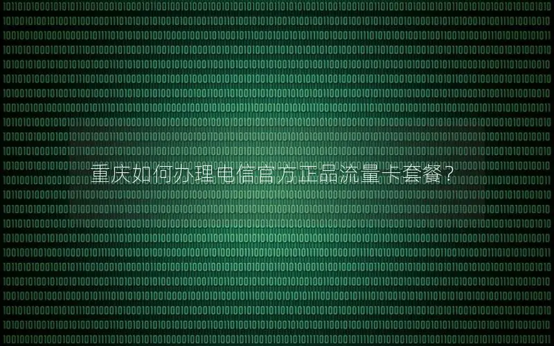 重庆如何办理电信官方正品流量卡套餐？