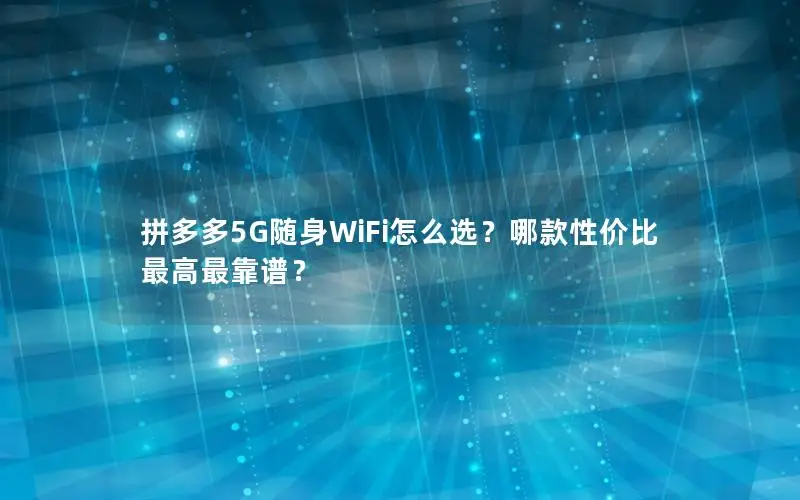 拼多多5G随身WiFi怎么选？哪款性价比最高最靠谱？