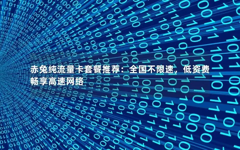 赤兔纯流量卡套餐推荐：全国不限速，低资费畅享高速网络