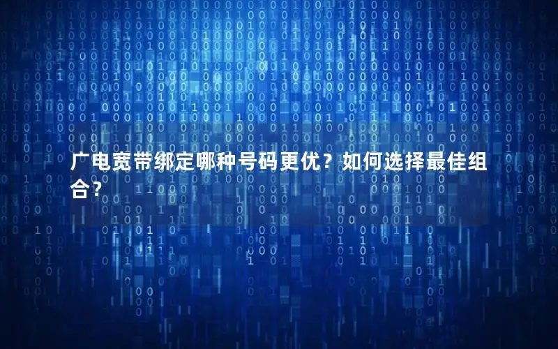 广电宽带绑定哪种号码更优？如何选择最佳组合？