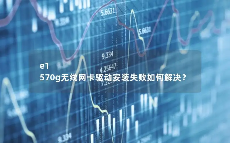 e1 570g无线网卡驱动安装失败如何解决？