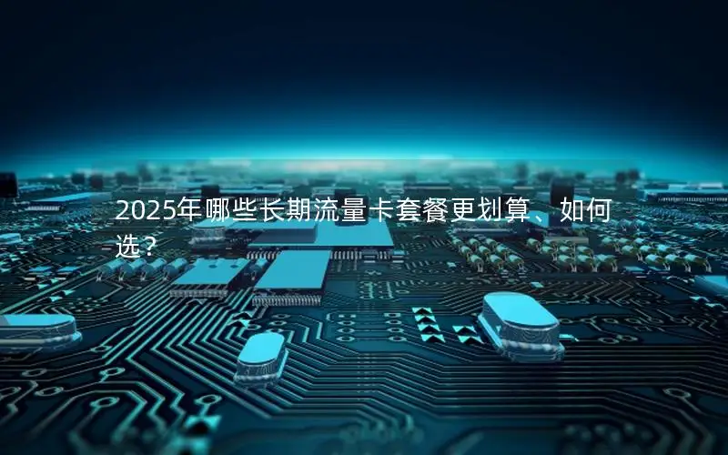2025年哪些长期流量卡套餐更划算、如何选？