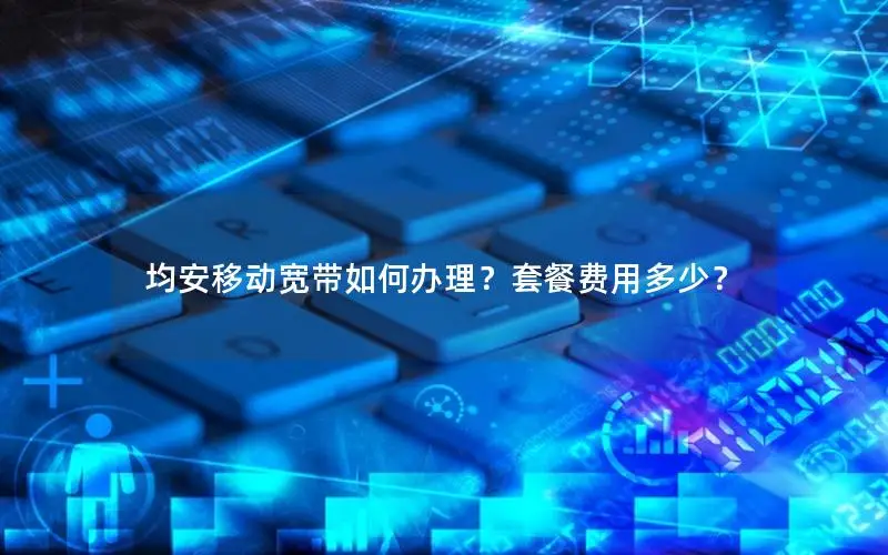 均安移动宽带如何办理？套餐费用多少？