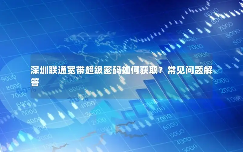 深圳联通宽带超级密码如何获取？常见问题解答