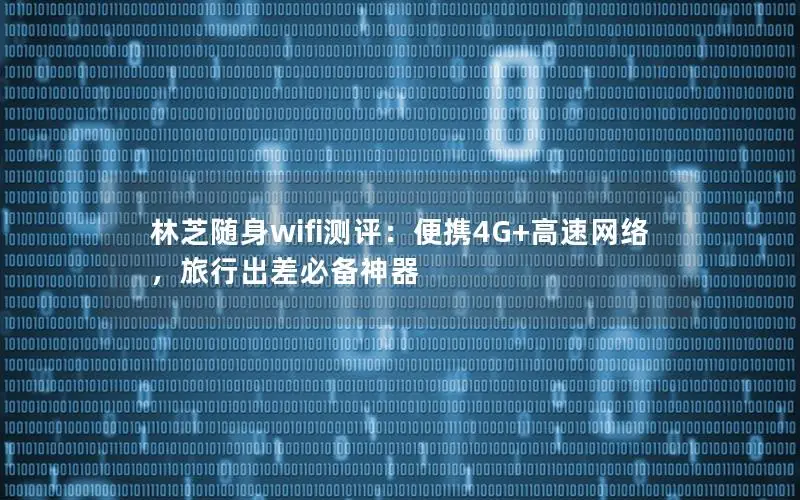 林芝随身wifi测评：便携4G+高速网络，旅行出差必备神器