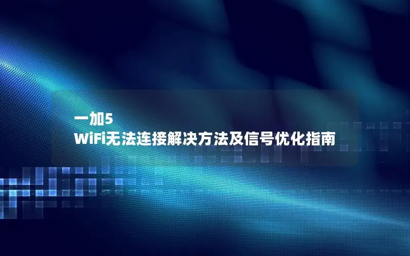 一加5 WiFi无法连接解决方法及信号优化指南