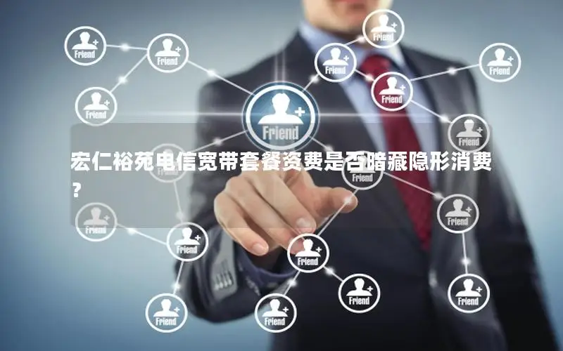 宏仁裕苑电信宽带套餐资费是否暗藏隐形消费？