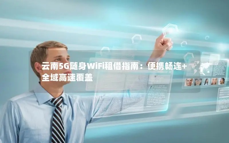 云南5G随身WiFi租借指南：便携畅连+全域高速覆盖