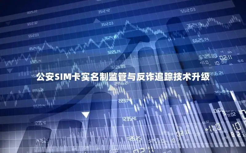 公安SIM卡实名制监管与反诈追踪技术升级